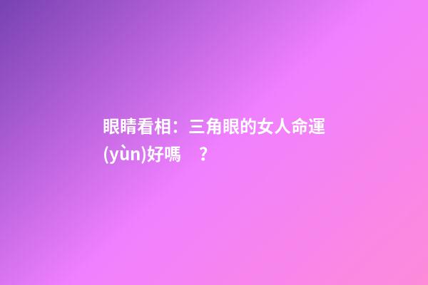 眼睛看相：三角眼的女人命運(yùn)好嗎？
